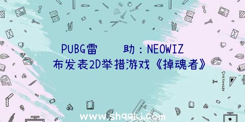 PUBG雷达辅助：NEOWIZ颁布发表2D举措游戏《掉魂者》全球用户对象测试23日开端