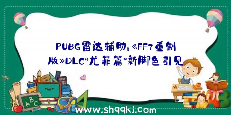 PUBG雷达辅助：《FF7重制版》DLC“尤菲篇”新脚色引见还将推出三种呼唤兽和五种配件收费DLC