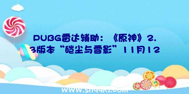 PUBG雷达辅助：《原神》2.3版本“皑尘与雪影”11月12日晚可在斗鱼、虎牙等平台不雅看