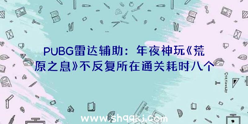 PUBG雷达辅助：年夜神玩《荒原之息》不反复所在通关耗时八个月称再也不想应战第二次