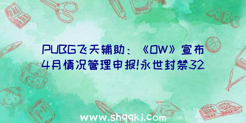 PUBG飞天辅助：《OW》宣布4月情况管理申报!永世封禁3256个外挂账号