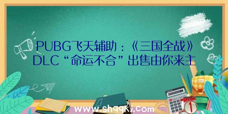 PUBG飞天辅助：《三国全战》DLC“命运不合”出售由你来主宰华夏的命运