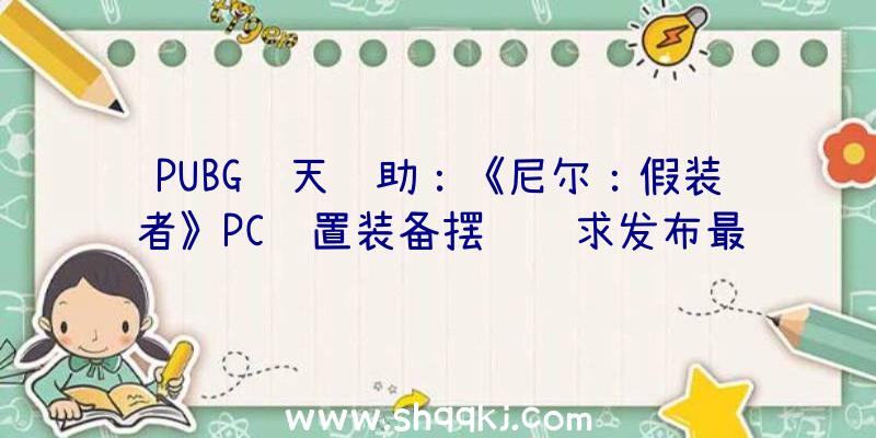 PUBG飞天辅助：《尼尔：假装者》PC设置装备摆设请求发布最低i56400处置器+GTX960显卡