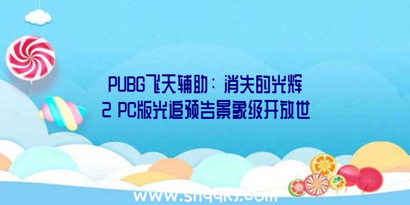 PUBG飞天辅助：《消失的光辉2》PC版光追预告景象级开放世界画面真实无匹