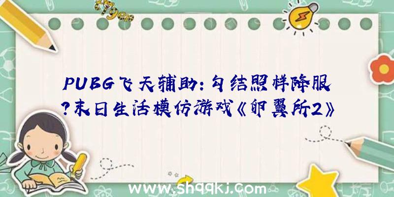 PUBG飞天辅助：勾结照样降服？末日生活模仿游戏《卵翼所2》将于9月21日上岸Steam