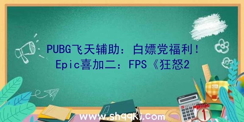 PUBG飞天辅助：白嫖党福利！Epic喜加二：FPS《狂怒2》、《相对漂移》一键入库