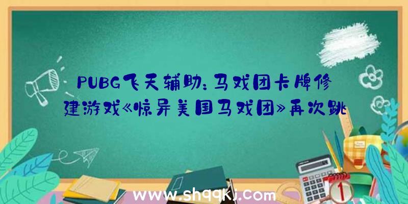 PUBG飞天辅助：马戏团卡牌修建游戏《惊异美国马戏团》再次跳票至8月!游戏支撑简体中文