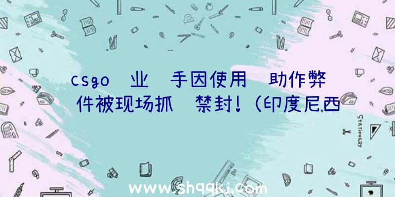 csgo职业选手因使用辅助作弊软件被现场抓获禁封!（印度尼西亚岗位队OpticIndia参赛选手Forsaken）