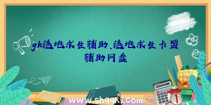 gk绝地求生辅助、绝地求生卡盟辅助网盘