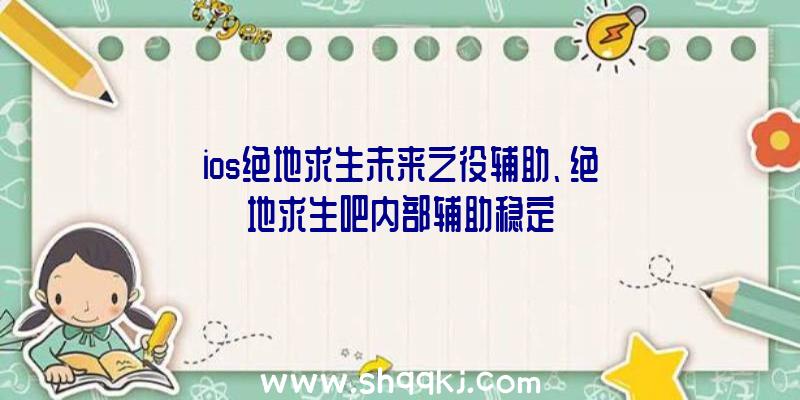 ios绝地求生未来之役辅助、绝地求生吧内部辅助稳定