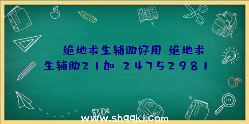 ios绝地求生辅助好用、绝地求生辅助21加q2475298113