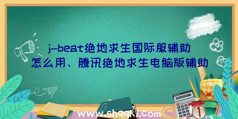 j-beat绝地求生国际服辅助怎么用、腾讯绝地求生电脑版辅助