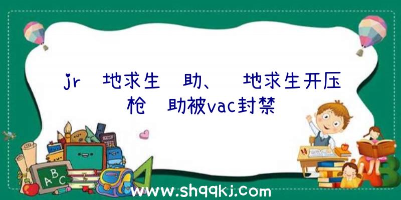 jr绝地求生辅助、绝地求生开压枪辅助被vac封禁