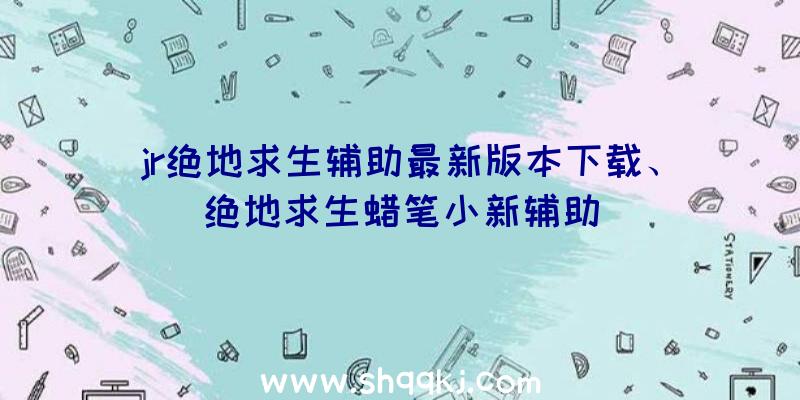 jr绝地求生辅助最新版本下载、绝地求生蜡笔小新辅助