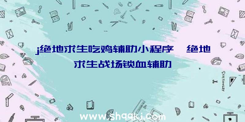 j绝地求生吃鸡辅助小程序、绝地求生战场锁血辅助