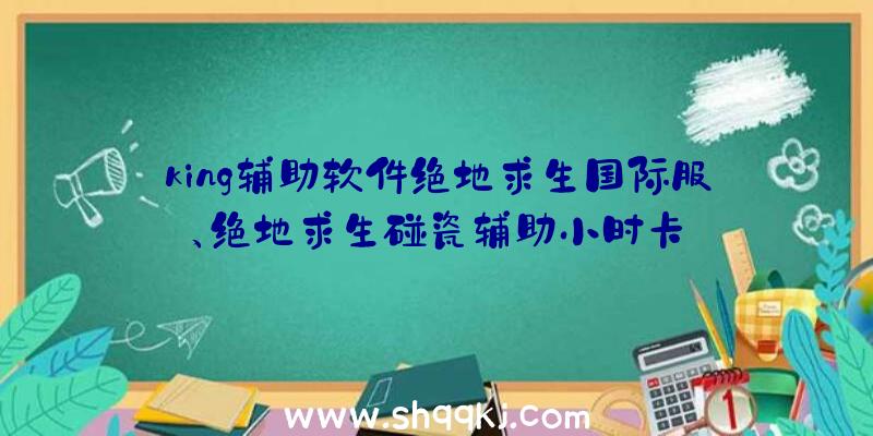 king辅助软件绝地求生国际服、绝地求生碰瓷辅助小时卡