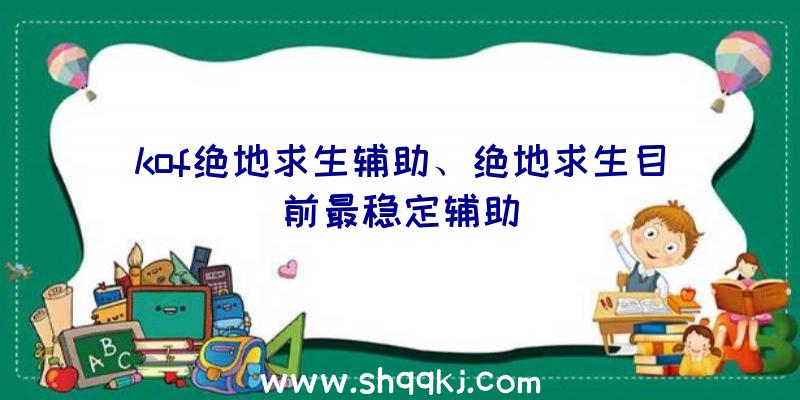 kof绝地求生辅助、绝地求生目前最稳定辅助