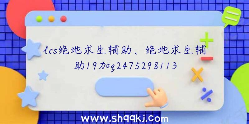 lcs绝地求生辅助、绝地求生辅助19加q2475298113