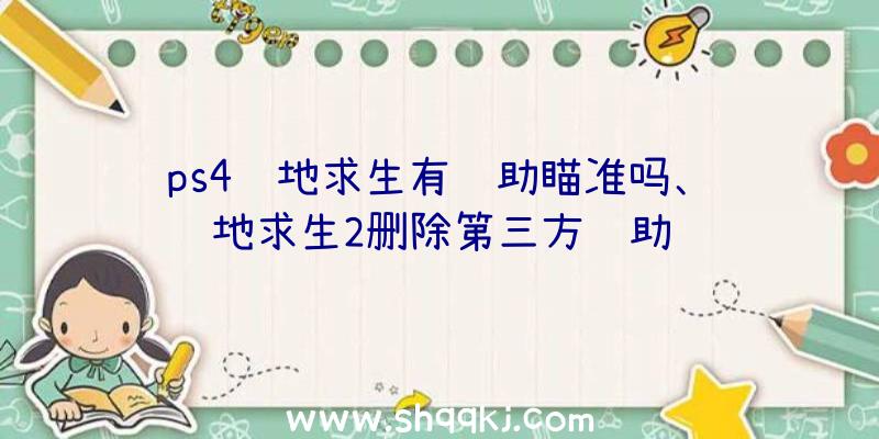 ps4绝地求生有辅助瞄准吗、绝地求生2删除第三方辅助