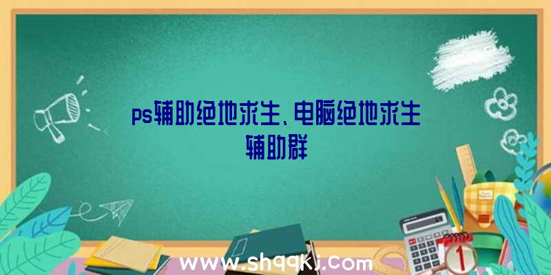 ps辅助绝地求生、电脑绝地求生辅助群