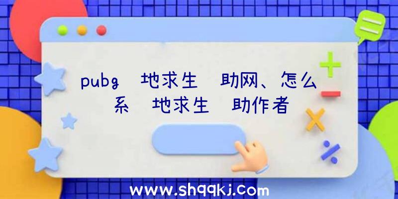 pubg绝地求生辅助网、怎么联系绝地求生辅助作者