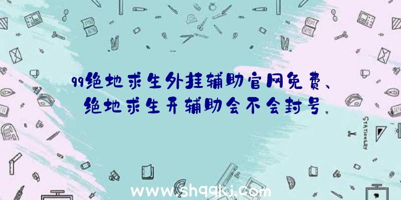 qq绝地求生外挂辅助官网免费、绝地求生开辅助会不会封号