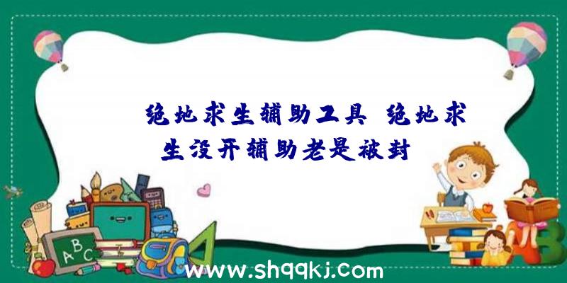 tgp绝地求生辅助工具、绝地求生没开辅助老是被封