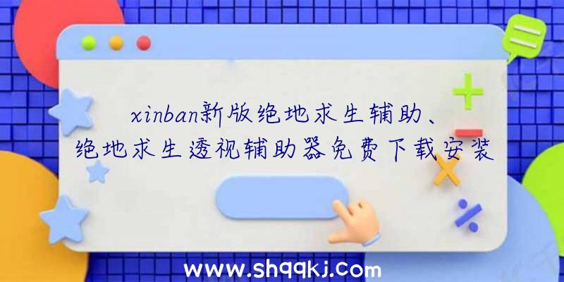 xinban新版绝地求生辅助、绝地求生透视辅助器免费下载安装