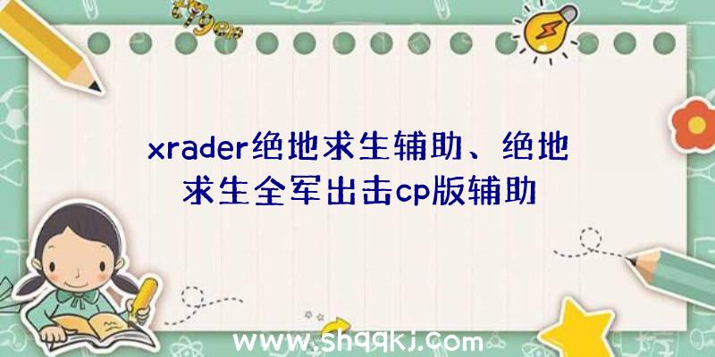 xrader绝地求生辅助、绝地求生全军出击cp版辅助