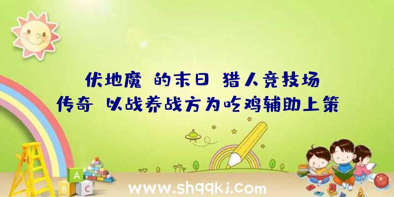 “伏地魔”的末日《猎人竞技场：传奇》以战养战方为吃鸡辅助上策