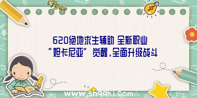 《620绝地求生辅助》全新职业“妲卡尼亚”觉醒，全面升级战斗玩法！