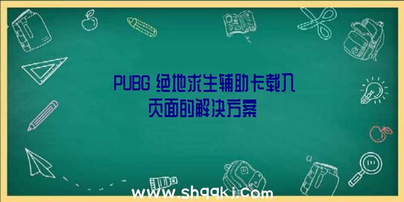 《PUBG》绝地求生辅助卡载入页面的解决方案