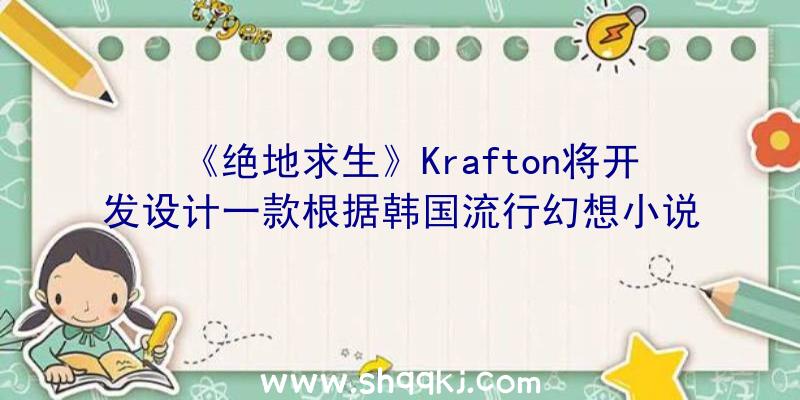 《绝地求生》Krafton将开发设计一款根据韩国流行幻想小说