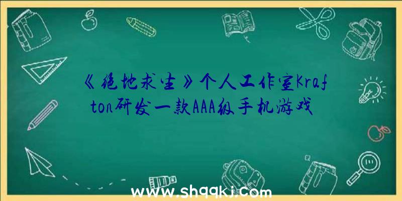 《绝地求生》个人工作室Krafton研发一款AAA级手机游戏