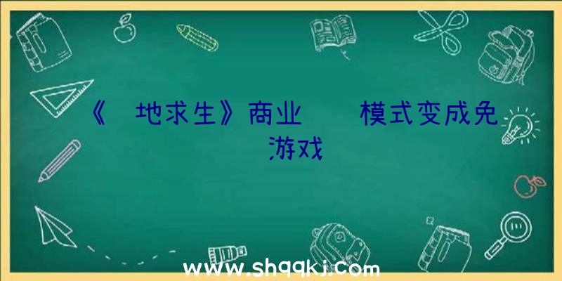 《绝地求生》商业运营模式变成免费游戏