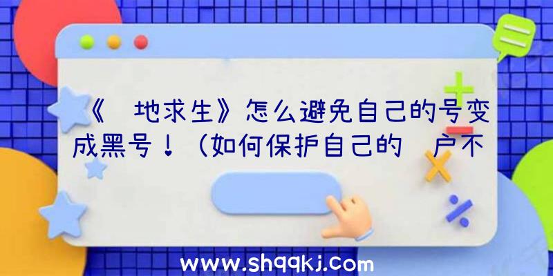 《绝地求生》怎么避免自己的号变成黑号！（如何保护自己的账户不被犯罪嫌疑人盗取）