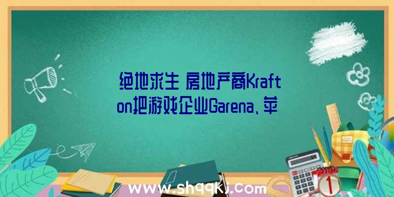 《绝地求生》房地产商Krafton把游戏企业Garena、苹