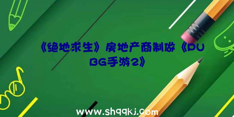 《绝地求生》房地产商制做《PUBG手游2》