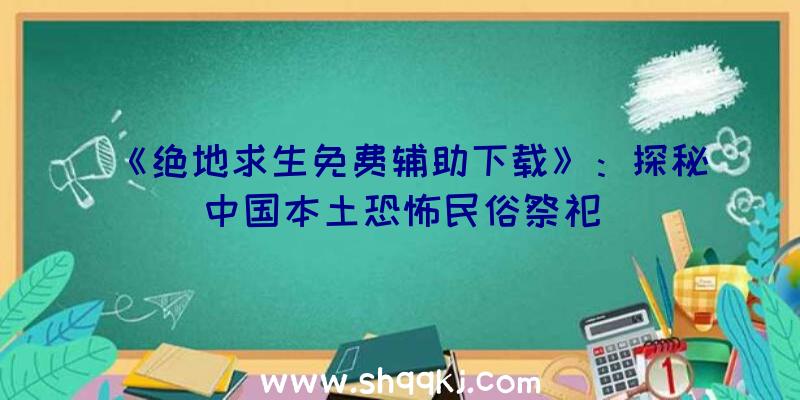 《绝地求生免费辅助下载》：探秘中国本土恐怖民俗祭祀