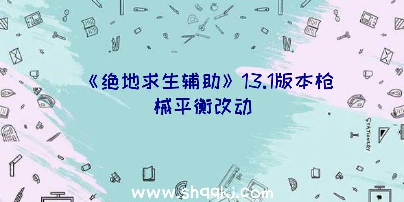 《绝地求生辅助》13.1版本枪械平衡改动