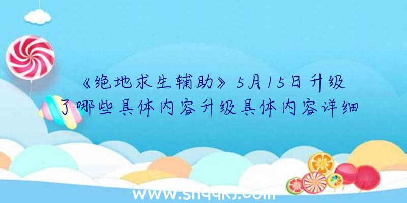 《绝地求生辅助》5月15日升级了哪些具体内容升级具体内容详细介绍