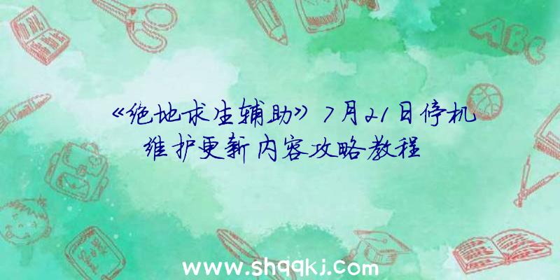 《绝地求生辅助》7月21日停机维护更新内容攻略教程