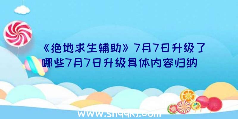 《绝地求生辅助》7月7日升级了哪些7月7日升级具体内容归纳