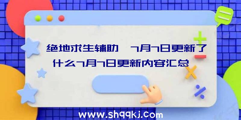 《绝地求生辅助》7月7日更新了什么7月7日更新内容汇总