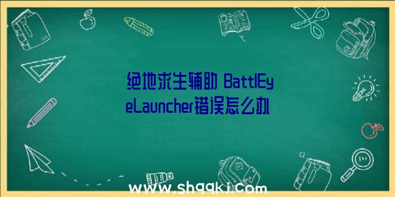 《绝地求生辅助》BattlEyeLauncher错误怎么办