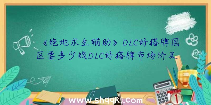 《绝地求生辅助》DLC好搭牌国区要多少钱DLC好搭牌市场价及具体内容