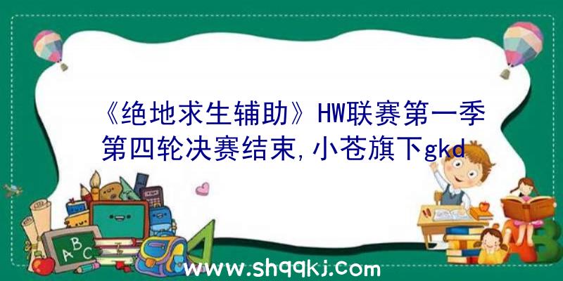 《绝地求生辅助》HW联赛第一季第四轮决赛结束,小苍旗下gkd