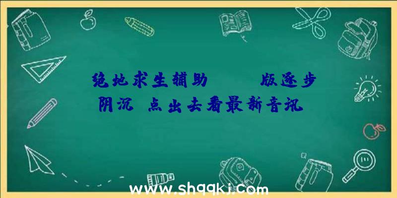 《绝地求生辅助》LIFE版逐步阴沉，点出去看最新音讯！