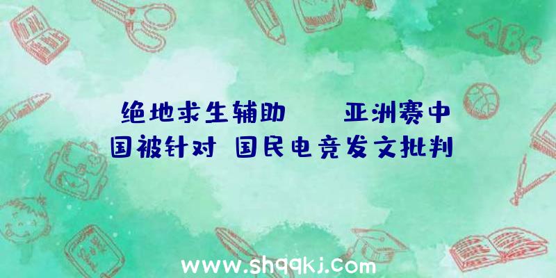 《绝地求生辅助》MET亚洲赛中国被针对，国民电竞发文批判