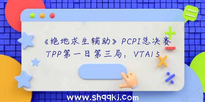 《绝地求生辅助》PCPI总决赛TPP第一日第三局：VTA15杀